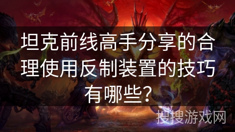 坦克前线高手分享的合理使用反制装置的技巧有哪些？