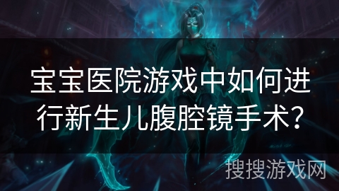 宝宝医院游戏中如何进行新生儿腹腔镜手术？