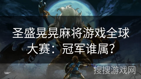 圣盛晃晃麻将游戏全球大赛:冠军谁属? 圣盛晃晃麻将游戏全球大赛:冠军谁属?