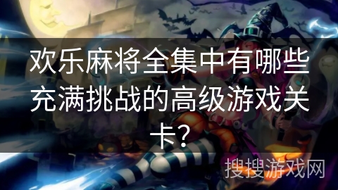 欢乐麻将全集中有哪些充满挑战的高级游戏关卡？