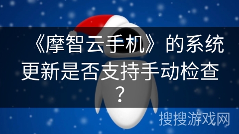 《摩智云手机》的系统更新是否支持手动检查? 《摩智云手机》的系统更新是否支持手动检查?