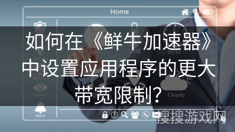 如何在《鲜牛加速器》中设置应用程序的更大带宽限制? 如何在《鲜牛加速器》中设置应用程序的更大带宽限制?