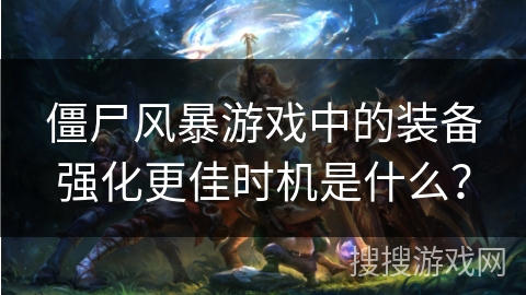 僵尸风暴游戏中的装备强化更佳时机是什么？