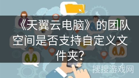 《天翼云电脑》的团队空间是否支持自定义文件夹？