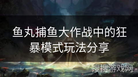 鱼丸捕鱼大作战中的狂暴模式玩法分享