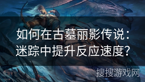 如何在古墓丽影传说：迷踪中提升反应速度？