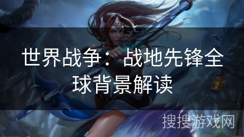 世界战争：战地先锋全球背景解读