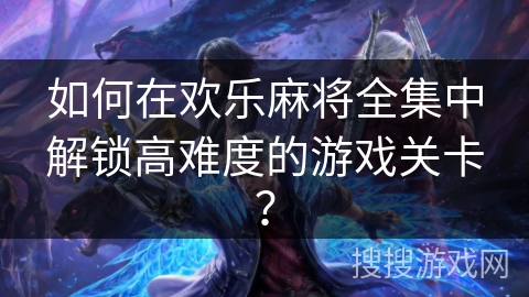 如何在欢乐麻将全集中解锁高难度的游戏关卡？