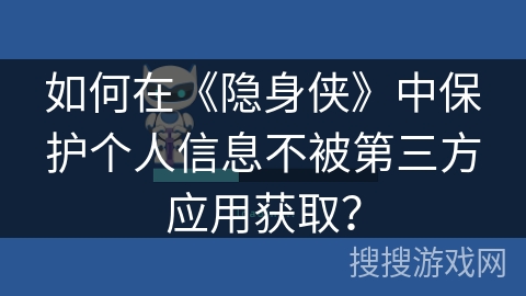 如何在《隐身侠》中保护个人信息不被第三方应用获取？