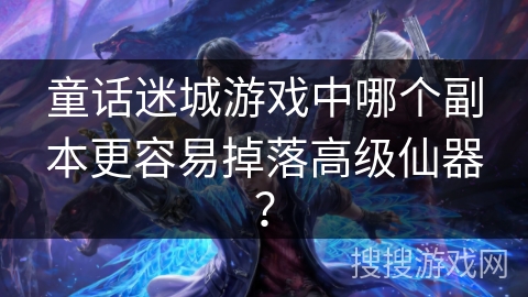 童话迷城游戏中哪个副本更容易掉落高级仙器？