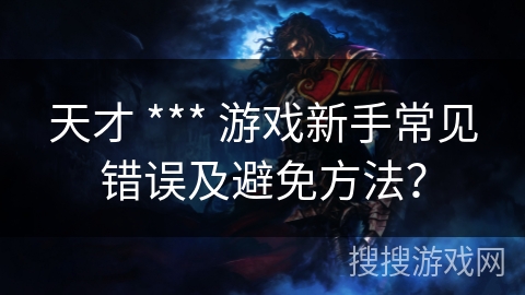 天才 *** 游戏新手常见错误及避免方法？