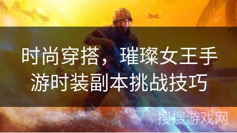 时尚穿搭，璀璨女王手游时装副本挑战技巧