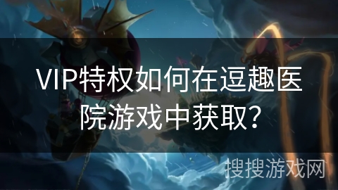 VIP特权如何在逗趣医院游戏中获取？