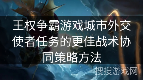 王权争霸游戏城市外交使者任务的更佳战术协同策略方法