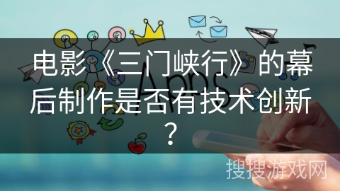 电影《三门峡行》的幕后制作是否有技术创新? 电影《三门峡行》的幕后制作是否有技术创新?