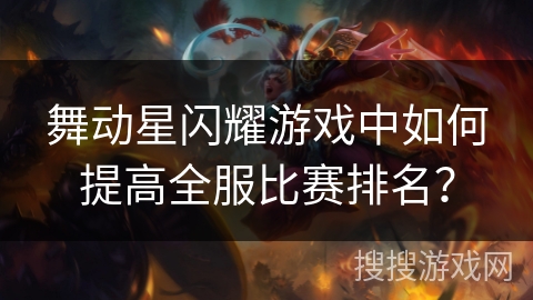 舞动星闪耀游戏中如何提高全服比赛排名? 舞动星闪耀游戏中如何提高全服比赛排名?