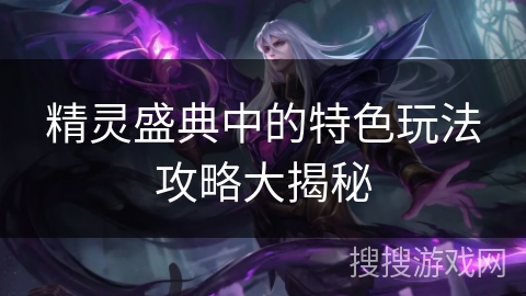 精灵盛典中的特色玩法攻略大揭秘