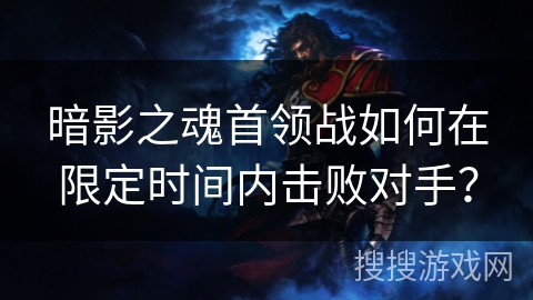 暗影之魂首领战如何在限定时间内击败对手? 暗影之魂首领战如何在限定时间内击败对手?