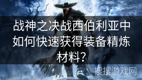 战神之决战西伯利亚中如何快速获得装备精炼材料? 战神之决战西伯利亚中如何快速获得装备精炼材料?