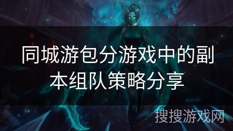 同城游包分游戏中的副本组队策略分享 同城游包分游戏中的副本组队策略分享