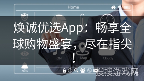 焕诚优选App：畅享全球购物盛宴，尽在指尖！