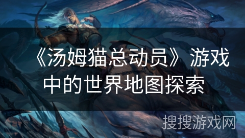 《汤姆猫总动员》游戏中的世界地图探索