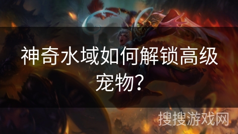 神奇水域如何解锁高级宠物？