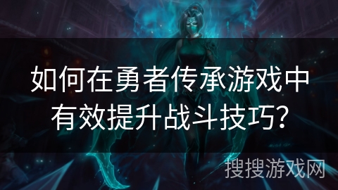 如何在勇者传承游戏中有效提升战斗技巧? 如何在勇者传承游戏中有效提升战斗技巧?