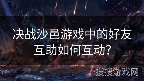 决战沙邑游戏中的好友互助如何互动？