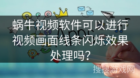 蜗牛视频软件可以进行视频画面线条闪烁效果处理吗? 蜗牛视频软件可以进行视频画面线条闪烁效果处理吗?