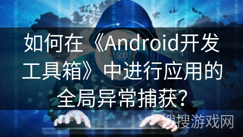 如何在《Android开发工具箱》中进行应用的全局异常捕获? 如何在《Android开发工具箱》中进行应用的全局异常捕获?