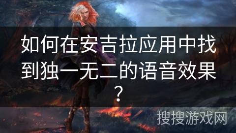 如何在安吉拉应用中找到独一无二的语音效果？