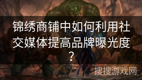 锦绣商铺中如何利用社交媒体提高品牌曝光度？