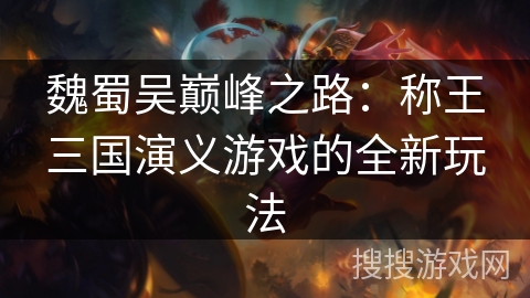 魏蜀吴巅峰之路：称王三国演义游戏的全新玩法