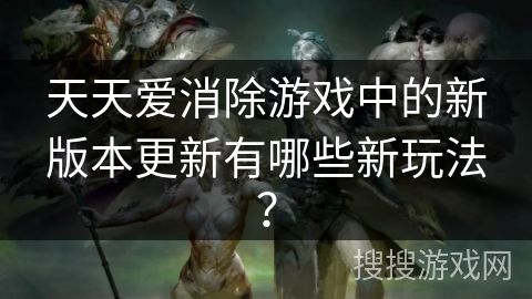 天天爱消除游戏中的新版本更新有哪些新玩法？