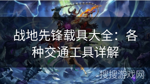 战地先锋载具大全：各种交通工具详解