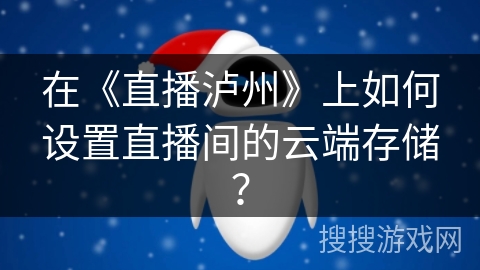 在《直播泸州》上如何设置直播间的云端存储？