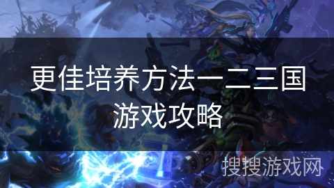 更佳培养方法一二三国游戏攻略
