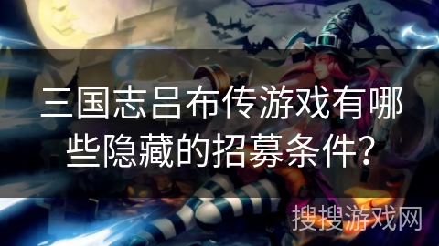三国志吕布传游戏有哪些隐藏的招募条件？