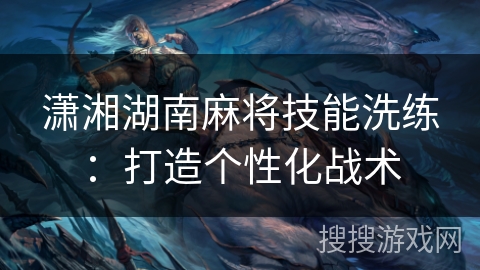潇湘湖南麻将技能洗练：打造个性化战术