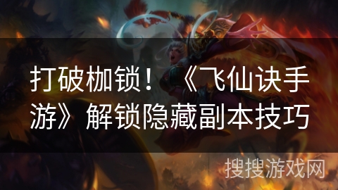 打破枷锁！《飞仙诀手游》解锁隐藏副本技巧