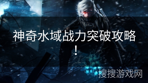 神奇水域战力突破攻略！