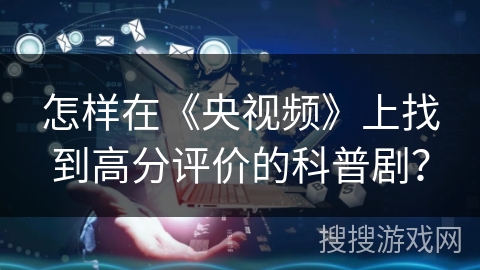 怎样在《央视频》上找到高分评价的科普剧？