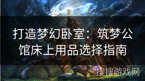 打造梦幻卧室：筑梦公馆床上用品选择指南