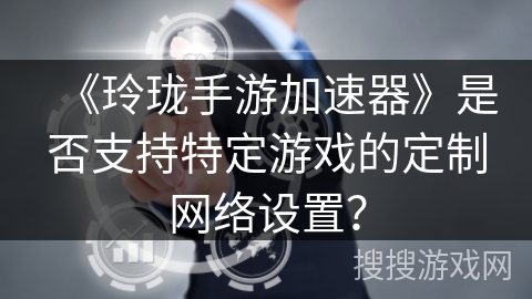 《玲珑手游加速器》是否支持特定游戏的定制网络设置？