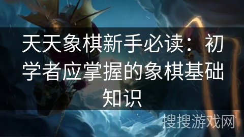 天天象棋新手必读：初学者应掌握的象棋基础知识