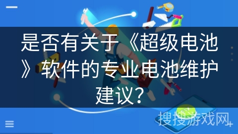 是否有关于《超级电池》软件的专业电池维护建议？