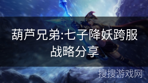 葫芦兄弟:七子降妖跨服战略分享