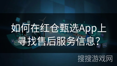 如何在红仓甄选App上寻找售后服务信息？