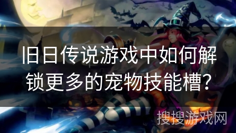 旧日传说游戏中如何解锁更多的宠物技能槽？